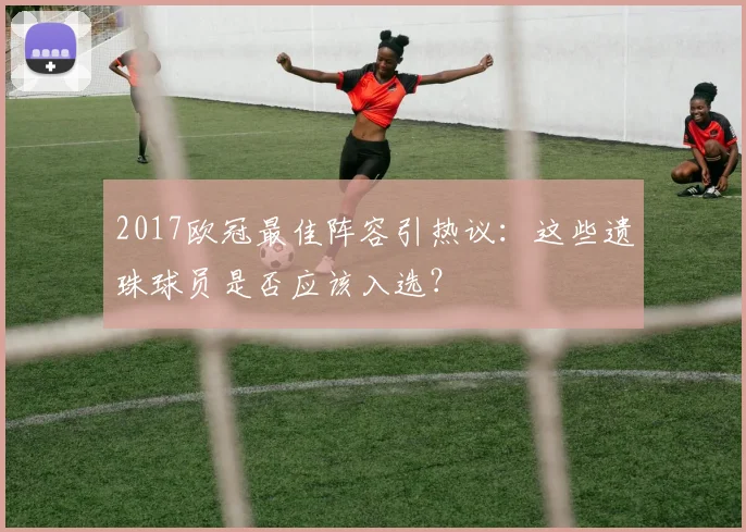 2017欧冠最佳阵容引热议：这些遗珠球员是否应该入选？