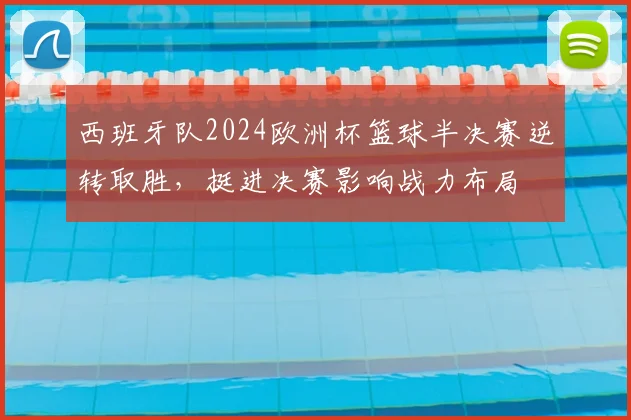 西班牙队2024欧洲杯篮球半决赛逆转取胜，挺进决赛影响战力布局