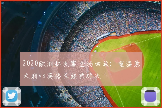 2020欧洲杯决赛全场回放：重温意大利vs英格兰经典对决
