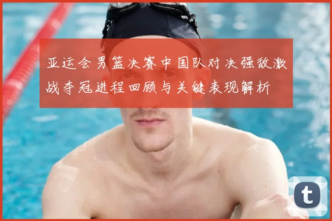 亚运会男篮决赛中国队对决强敌激战夺冠进程回顾与关键表现解析