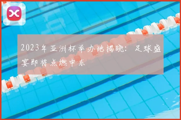 2023年亚洲杯举办地揭晓：足球盛宴即将点燃中东