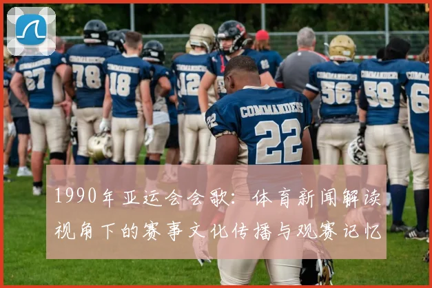 1990年亚运会会歌：体育新闻解读视角下的赛事文化传播与观赛记忆影响