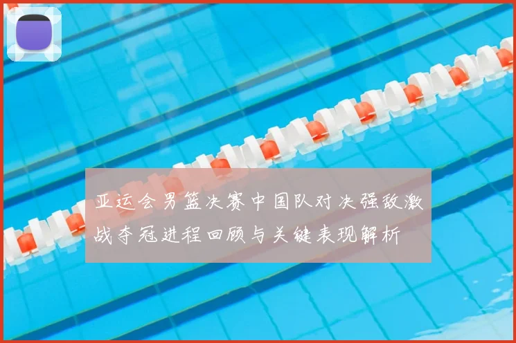 亚运会男篮决赛中国队对决强敌激战夺冠进程回顾与关键表现解析