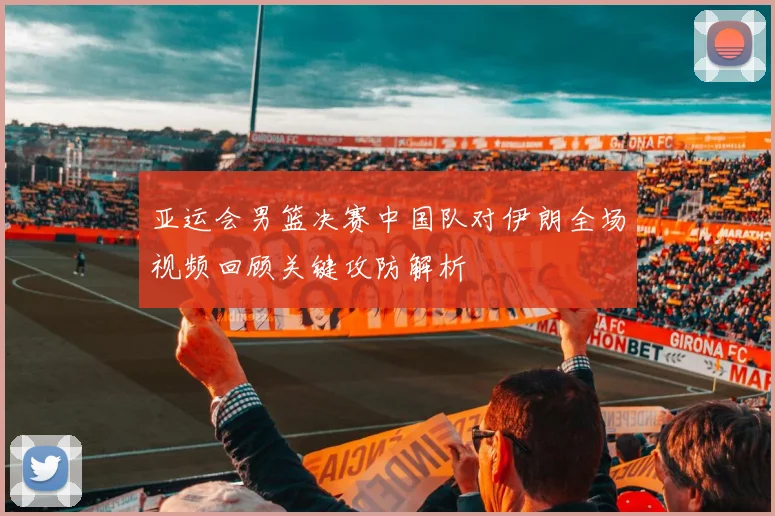 亚运会男篮决赛中国队对伊朗全场视频回顾关键攻防解析