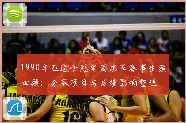 1990年亚运会冠军周忠革赛事生涯回顾：夺冠项目与后续影响整理